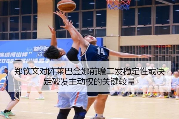 郑钦文对阵莱巴金娜前瞻二发稳定性或决定破发主动权的关键较量