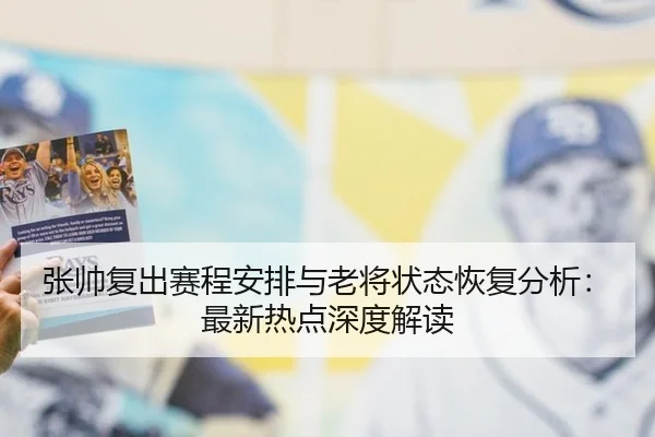 张帅复出赛程安排与老将状态恢复分析：最新热点深度解读